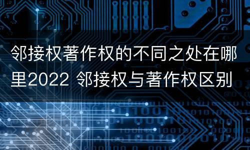 邻接权著作权的不同之处在哪里2022 邻接权与著作权区别