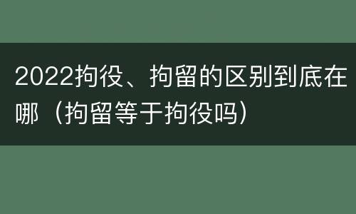 2022拘役、拘留的区别到底在哪（拘留等于拘役吗）