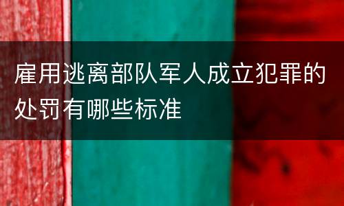 雇用逃离部队军人成立犯罪的处罚有哪些标准