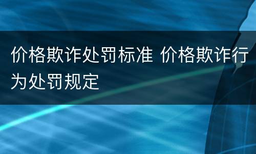 价格欺诈处罚标准 价格欺诈行为处罚规定