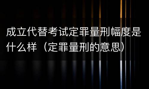 成立代替考试定罪量刑幅度是什么样（定罪量刑的意思）