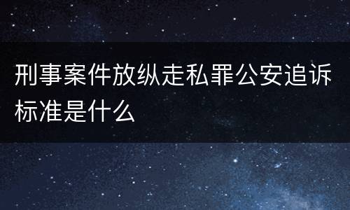 刑事案件放纵走私罪公安追诉标准是什么