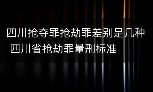 四川抢夺罪抢劫罪差别是几种 四川省抢劫罪量刑标准