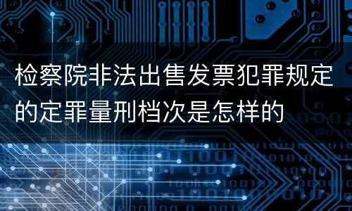 检察院非法出售发票犯罪规定的定罪量刑档次是怎样的