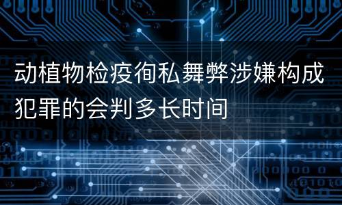 动植物检疫徇私舞弊涉嫌构成犯罪的会判多长时间