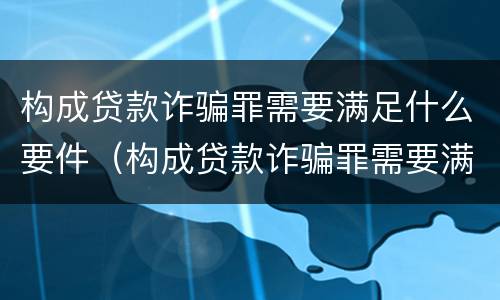 构成贷款诈骗罪需要满足什么要件（构成贷款诈骗罪需要满足什么要件要求）