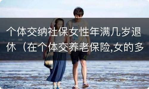 个体交纳社保女性年满几岁退休（在个体交养老保险,女的多大岁数可以退休）