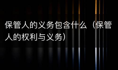 保管人的义务包含什么（保管人的权利与义务）