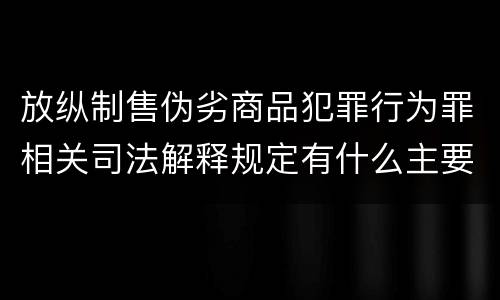 放纵制售伪劣商品犯罪行为罪相关司法解释规定有什么主要内容