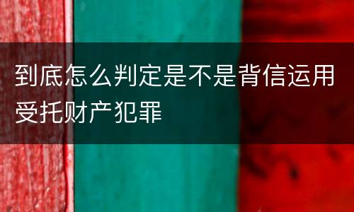 到底怎么判定是不是背信运用受托财产犯罪