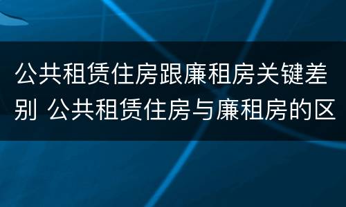 公共租赁住房跟廉租房关键差别 公共租赁住房与廉租房的区别