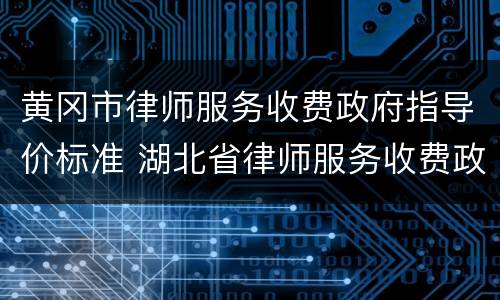 黄冈市律师服务收费政府指导价标准 湖北省律师服务收费政府指导价标准