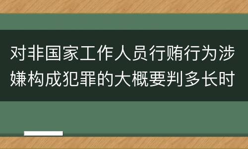 对非国家工作人员行贿行为涉嫌构成犯罪的大概要判多长时间