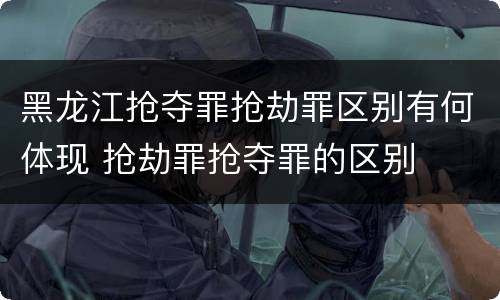 黑龙江抢夺罪抢劫罪区别有何体现 抢劫罪抢夺罪的区别