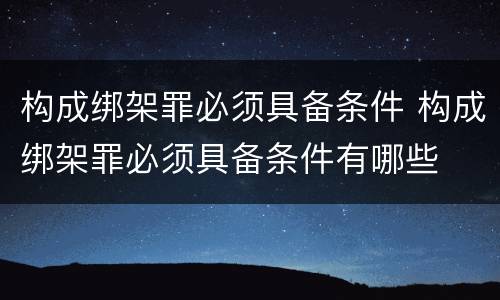 构成绑架罪必须具备条件 构成绑架罪必须具备条件有哪些
