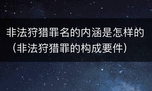 非法狩猎罪名的内涵是怎样的（非法狩猎罪的构成要件）