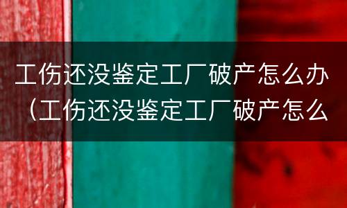 工伤还没鉴定工厂破产怎么办（工伤还没鉴定工厂破产怎么办呢）