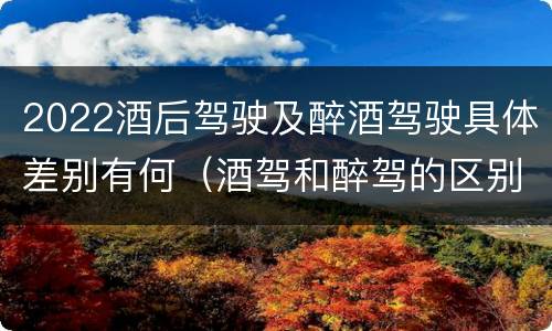 2022酒后驾驶及醉酒驾驶具体差别有何（酒驾和醉驾的区别2020年）