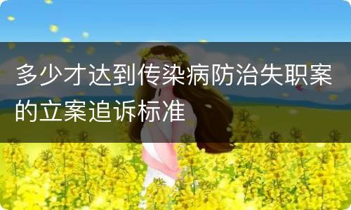 多少才达到传染病防治失职案的立案追诉标准