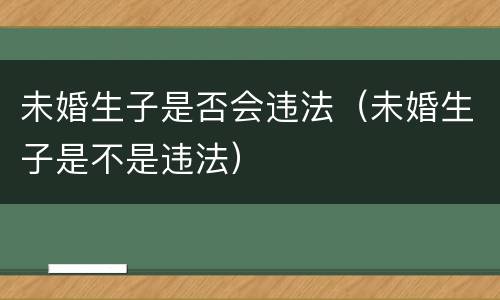 未婚生子是否会违法（未婚生子是不是违法）