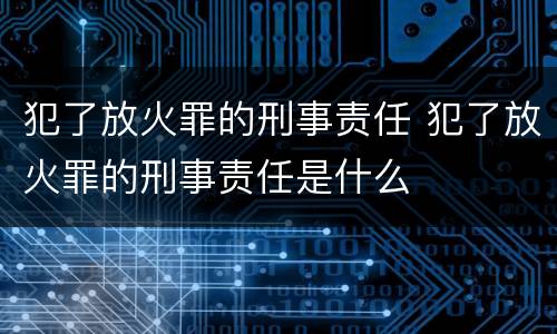 犯了放火罪的刑事责任 犯了放火罪的刑事责任是什么