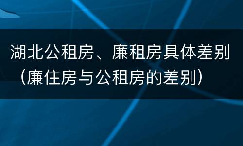 湖北公租房、廉租房具体差别（廉住房与公租房的差别）