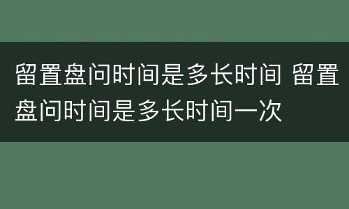 留置盘问时间是多长时间 留置盘问时间是多长时间一次