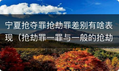 宁夏抢夺罪抢劫罪差别有啥表现（抢劫罪一罪与一般的抢劫罪区别）