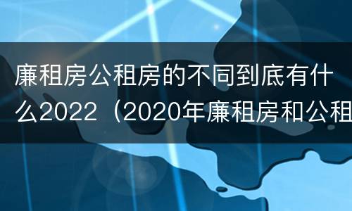 廉租房公租房的不同到底有什么2022（2020年廉租房和公租房的区别）