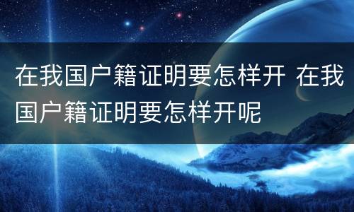 在我国户籍证明要怎样开 在我国户籍证明要怎样开呢