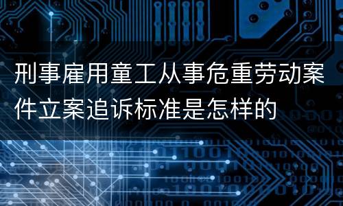 刑事雇用童工从事危重劳动案件立案追诉标准是怎样的