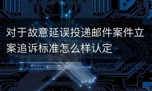 对于故意延误投递邮件案件立案追诉标准怎么样认定