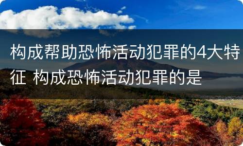 构成帮助恐怖活动犯罪的4大特征 构成恐怖活动犯罪的是