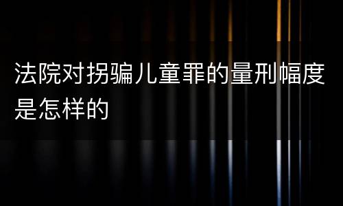 法院对拐骗儿童罪的量刑幅度是怎样的