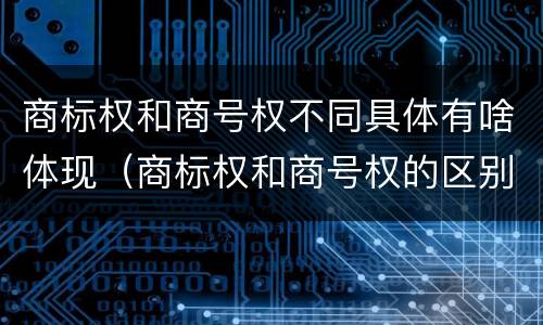 商标权和商号权不同具体有啥体现（商标权和商号权的区别）