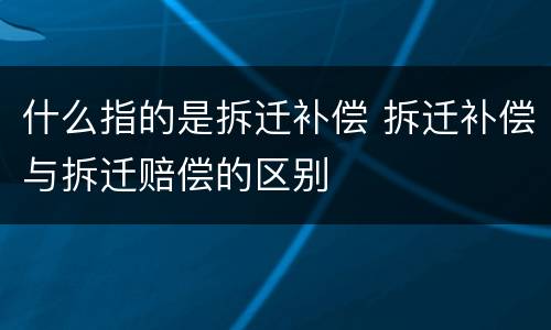 什么指的是拆迁补偿 拆迁补偿与拆迁赔偿的区别