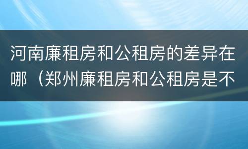 河南廉租房和公租房的差异在哪（郑州廉租房和公租房是不是一样）