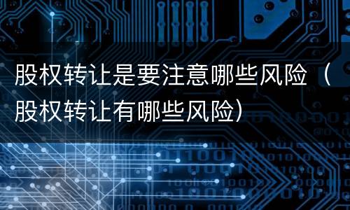 股权转让是要注意哪些风险（股权转让有哪些风险）