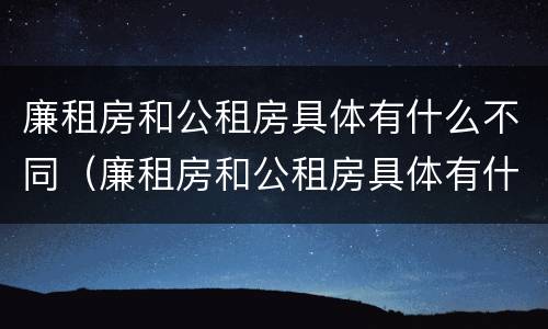 廉租房和公租房具体有什么不同（廉租房和公租房具体有什么不同之处）