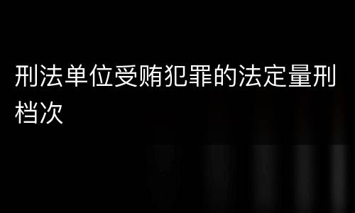 刑法单位受贿犯罪的法定量刑档次