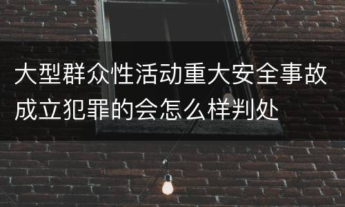 大型群众性活动重大安全事故成立犯罪的会怎么样判处