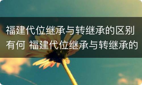 福建代位继承与转继承的区别有何 福建代位继承与转继承的区别有何联系