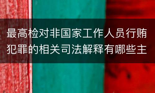 最高检对非国家工作人员行贿犯罪的相关司法解释有哪些主要规定