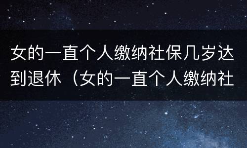 女的一直个人缴纳社保几岁达到退休（女的一直个人缴纳社保几岁达到退休工资）