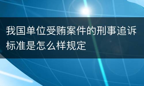 我国单位受贿案件的刑事追诉标准是怎么样规定