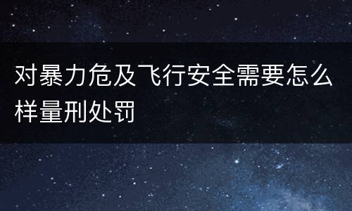 对暴力危及飞行安全需要怎么样量刑处罚