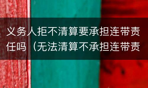 义务人拒不清算要承担连带责任吗（无法清算不承担连带责任）
