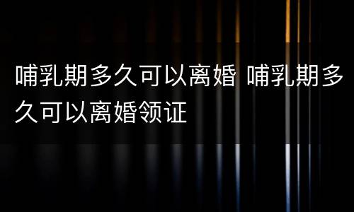 哺乳期多久可以离婚 哺乳期多久可以离婚领证