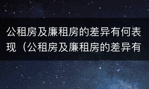 公租房及廉租房的差异有何表现（公租房及廉租房的差异有何表现和影响）