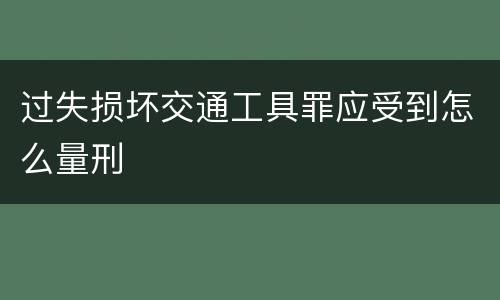 过失损坏交通工具罪应受到怎么量刑